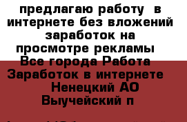 предлагаю работу  в интернете без вложений,заработок на просмотре рекламы - Все города Работа » Заработок в интернете   . Ненецкий АО,Выучейский п.